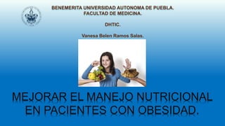 MEJORAR EL MANEJO NUTRICIONAL
EN PACIENTES CON OBESIDAD.
BENEMERITA UNIVERSIDAD AUTONOMA DE PUEBLA.
FACULTAD DE MEDICINA.
DHTIC.
Vanesa Belen Ramos Salas.
 