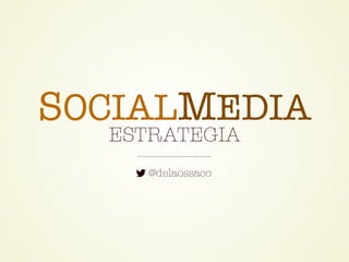 SOCIALMEDIA 
ESTRATEGIA 
@delaossaco 
 