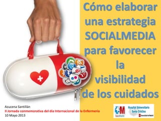 Cómo elaborar
una estrategia
SOCIALMEDIA
para favorecer
la
visibilidad
de los cuidados
Azucena Santillán
II Jornada conmemorativa del día Internacional de la Enfermería
10 Mayo 2013
 