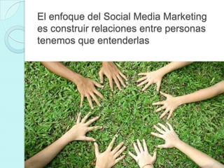 El enfoque del Social Media Marketing
es construir relaciones entre personas
tenemos que entenderlas
 