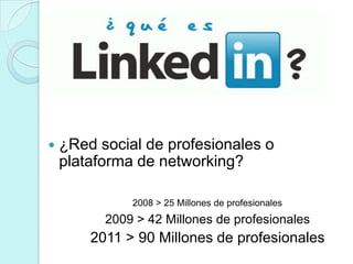    ¿Red social de profesionales o
    plataforma de networking?

              2008 > 25 Millones de profesionales
          2009 > 42 Millones de profesionales
        2011 > 90 Millones de profesionales
 