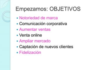 Empezamos: OBJETIVOS
 Notoriedad de marca
 Comunicación corporativa
 Aumentar ventas
 Venta online
 Ampliar mercado
...