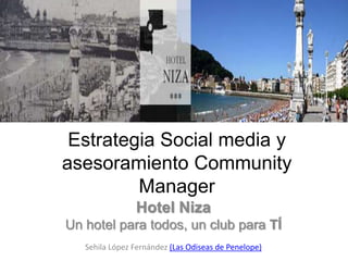 Estrategia Social media y
asesoramiento Community
         Manager
                Hotel Niza
Un hotel para todos, un club para TÍ
   Sehila López Fernández (Las Odiseas de Penelope)
 