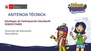 Estrategia de Participación Estudiantil
SOMOS PARES
Dirección de Educación
Secundaria
ASITENCIA TÉCNICA
 