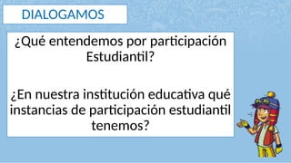 DIALOGAMOS
¿Qué entendemos por participación
Estudiantil?
¿En nuestra institución educativa qué
instancias de participación estudiantil
tenemos?
 