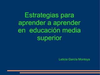 Estrategias para aprender a aprender en  educación media superior Leticia García Montoya  