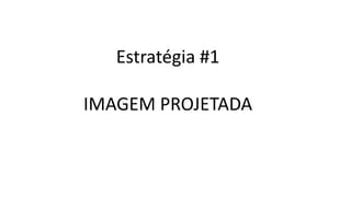 Estratégia #1
IMAGEM PROJETADA
 