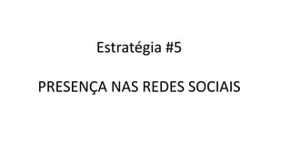 Estratégia #5
PRESENÇA NAS REDES SOCIAIS
 