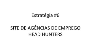 Estratégia #6
SITE DE AGÊNCIAS DE EMPREGO
HEAD HUNTERS
 