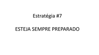 Estratégia #7
ESTEJA SEMPRE PREPARADO
 