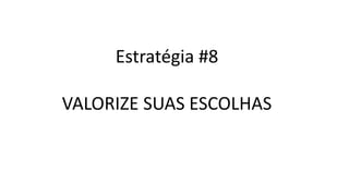 Estratégia #8
VALORIZE SUAS ESCOLHAS
 