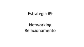 Estratégia #9
Networking
Relacionamento
 