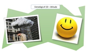 Estratégia # 10 – Atitude
 