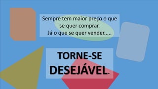 Lembre-seTORNE-SE
DESEJÁVEL.
Sempre tem maior preço o que
se quer comprar.
Já o que se quer vender.....
 