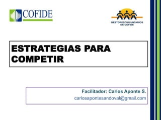 ESTRATEGIAS PARA 
COMPETIR 
Facilitador: Carlos Aponte S. 
carlosapontesandoval@gmail.com 
 
