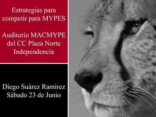 Estrategias para
competir para MYPES

Auditorio MACMYPE
 del CC Plaza Norte
   Independencia




Diego Suárez Ramírez
 Sábado 23 de Junio
 