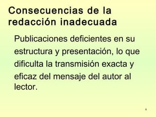 4
Consecuencias de la
redacción inadecuada
Publicaciones deficientes en su
estructura y presentación, lo que
dificulta la transmisión exacta y
eficaz del mensaje del autor al
lector.
 