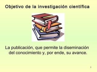 5
Objetivo de la investigación científica
La publicación, que permite la diseminación
del conocimiento y, por ende, su avance.
 