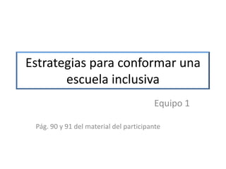 Estrategias para conformar una
escuela inclusiva
Equipo 1
Pág. 90 y 91 del material del participante
 