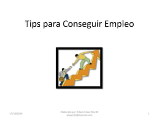 Tips para Conseguir Empleo 
17/10/2014 
Elaborado por: Edwin López Rev 01 
elopez23@hotmail.com 
1 
 