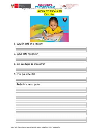 Mag. Sulio Chacón Yauris –Acompañante de Soporte Pedagógico UGEL - Andahuaylas
Mag. Sulio Chacón Yauris –Acompañante de Soporte Pedagógico UGEL - Andahuaylas
¡AHORA TE TOCA A TI!
¡Describe!
1. ¿Quién está en la imagen?
2. ¿Qué está haciendo?
3. ¿En qué lugar se encuentra?
4. ¿Por qué está allí?
Redacta la descripción:
 