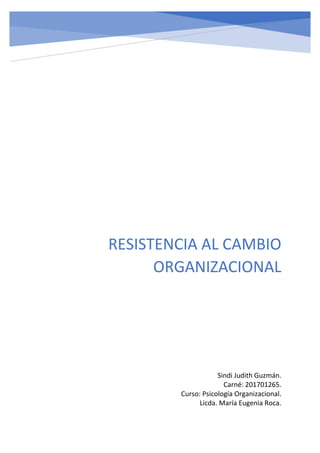 RESISTENCIA AL CAMBIO
ORGANIZACIONAL
Sindi Judith Guzmán.
Carné: 201701265.
Curso: Psicología Organizacional.
Licda. María Eugenia Roca.
 
