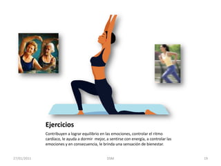 Ejercicios Contribuyen a lograr equilibrio en las emociones, controlar el ritmo cardíaco, le ayuda a dormir  mejor, a sentirse con energía, a controlar las emociones y en consecuencia, le brinda una sensación de bienestar. 27/01/2011DSM    19