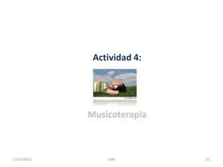 MusicoterapiaLa musicoterapia influye positivamente en los estados de ánimo, para alegrarnos en la depresión o para calmarnos en medio de estados de ansiedad y excitación producidos por la ira, el estrés o el temor. 30DSM    27/01/2011