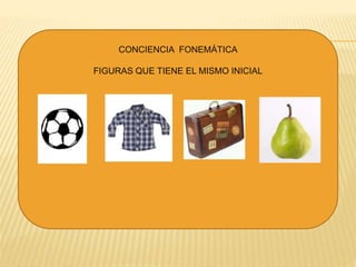 CONCIENCIA FONEMÁTICA
FIGURAS QUE TIENE EL MISMO INICIAL
 