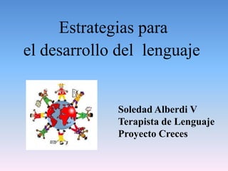Estrategias para
el desarrollo del lenguaje


             Soledad Alberdi V
             Terapista de Lenguaje
             Proyecto Creces
 