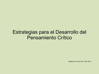 Estrategias para el Desarrollo del
       Pensamiento Crítico



                         Guillermina Viruet Cruz MA, Ed.S
 