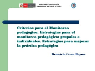 Criterios para el Monitoreo 
pedagógico. Estrategias para el 
monitoreo pedagógico: grupales e 
individuales. Estrategias para mejorar 
la práctica pedagógica 
MINISTERIO DE EDUCACIÓN 
UNIVERSIDAD NACIONAL DE PIURA 
Demetrio Ccesa Rayme 
 