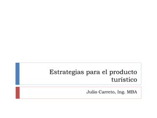 Estrategias para el producto
turístico
Julio Carreto, Ing. MBA
 