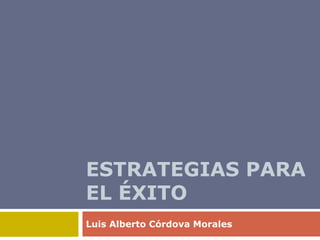 ESTRATEGIAS PARA
EL ÉXITO
Luis Alberto Córdova Morales
 