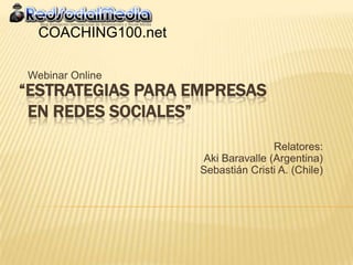 COACHING100.net

Webinar Online
“ESTRATEGIAS PARA EMPRESAS
 EN REDES SOCIALES”
                                   Relatores:
                    Aki Baravalle (Argentina)
                    Sebastián Cristi A. (Chile)
 