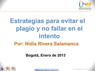 Estrategias para evitar el
  plagio y no fallar en el
          intento
 Por: Nidia Rivera Salamanca

     Bogotá, Enero de 2013


                                                      FI-GQ-GCMU-004-015 V. 000-27-08-2011
          “Educación para todos con calidad global”
 