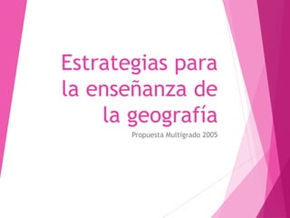 Estrategias para
la enseñanza de
la geografía
Propuesta Multigrado 2005
 