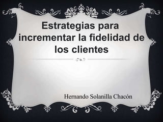 Estrategias para
incrementar la fidelidad de
los clientes
Hernando Solanilla Chacón
 