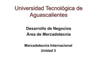 Universidad Tecnológica de
Aguascalientes
Desarrollo de Negocios
Área de Mercadotecnia
Mercadotecnia Internacional
Unidad 3
 