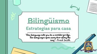 Bilingüismo
Estrategias para casa
“One language sets you in a corridor for life.
Two languages open every door along the
way”- Frank Smith.
 