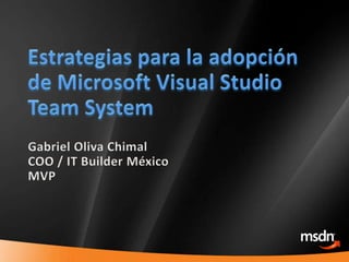 Estrategiaspara la adopción de Microsoft Visual Studio Team System Gabriel Oliva Chimal COO / IT Builder México MVP  