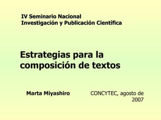 Estrategias  para la  composición  de textos Marta Miyashiro   CONCYTEC, agosto de 2007 IV Seminario Nacional Investigación y Publicación Científica 