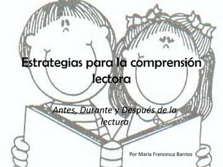 Estrategias para la comprensión lectora Antes, Durante y Después de la lectura Por María Francesca Barrios 