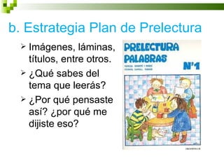 b. Estrategia Plan de Prelectura
  Imágenes, láminas,
   títulos, entre otros.
  ¿Qué sabes del
   tema que leerás?
  ¿Por qué pensaste
   así? ¿por qué me
   dijiste eso?
 