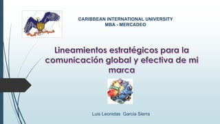 CARIBBEAN INTERNATIONAL UNIVERSITY
MBA - MERCADEO
Luis Leonidas Garcia Sierra
 
