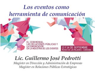 Los eventos como
herramienta de comunicación
Lic. Guillermo José Pedrotti
Magíster en Dirección y Administración de Empresas
Magíster en Relaciones Públicas Estratégicas
 