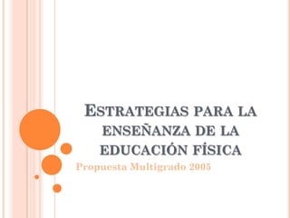 ESTRATEGIAS PARA LA
    ENSEÑANZA DE LA
    EDUCACIÓN FÍSICA
Propuesta Multigrado 2005
 