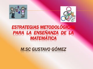 ESTRATEGIAS METODOLÓGICAS
PARA LA ENSEÑANZA DE LA
MATEMÁTICA
M.SC GUSTAVO GÓMEZ
 