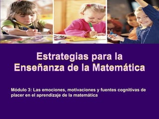 Estrategias para la Enseñanza de la Matemática Módulo 3: Las emociones, motivaciones y fuentes cognitivas de placer en el aprendizaje de la matemática Estrategias para la Enseñanza de la Matemática 