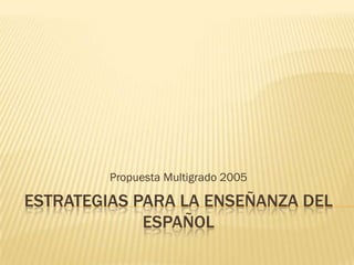 Propuesta Multigrado 2005

ESTRATEGIAS PARA LA ENSEÑANZA DEL
             ESPAÑOL
 